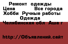 Ремонт  одежды  › Цена ­ 3 000 - Все города Хобби. Ручные работы » Одежда   . Челябинская обл.,Аша г.